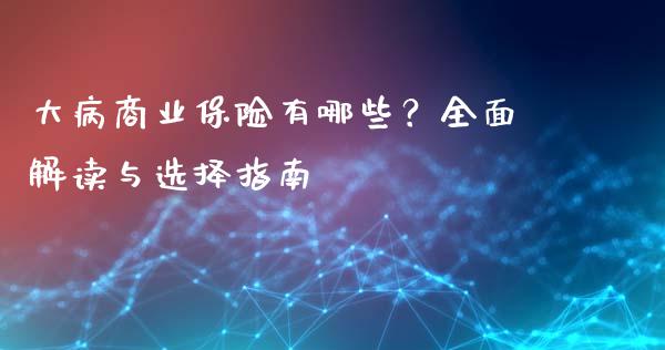 大病商业保险有哪些？全面解读与选择指南_https://m.apzhendong.com_财务分析_第1张