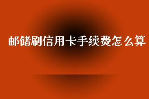 邮储刷信用卡手续费怎么算_https://m.apzhendong.com_财务分析_第1张