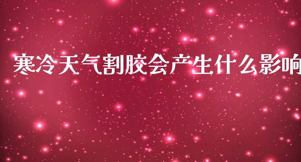 寒冷天气割胶会产生什么影响_https://m.apzhendong.com_财务分析_第1张