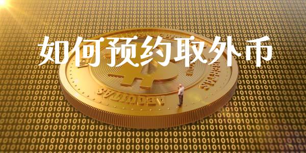 如何预约取外币_https://m.apzhendong.com_财经资讯_第1张