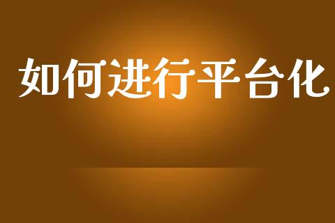 如何进行平台化_https://m.apzhendong.com_期货行情_第1张
