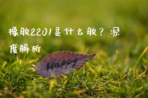 橡胶2201是什么胶？深度解析_https://m.apzhendong.com_全球经济_第1张
