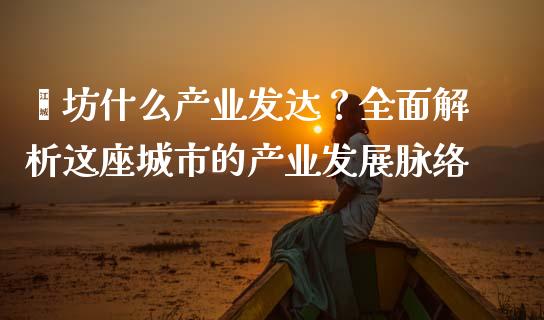 潍坊什么产业发达？全面解析这座城市的产业发展脉络_https://m.apzhendong.com_全球经济_第1张