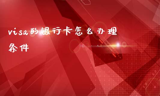 visa的银行卡怎么办理条件_https://m.apzhendong.com_期货行情_第1张
