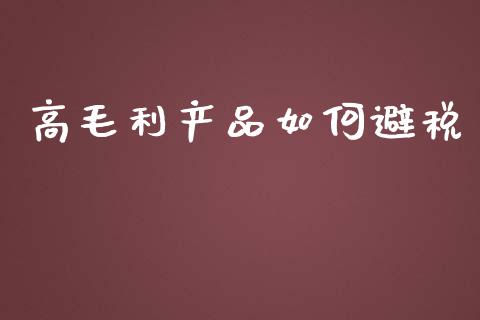 高毛利产品如何避税_https://m.apzhendong.com_全球经济_第1张