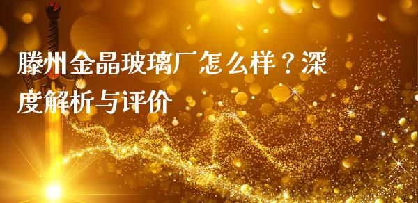 滕州金晶玻璃厂怎么样？深度解析与评价_https://m.apzhendong.com_期货行情_第1张