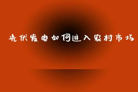 光伏发电如何进入农村市场_https://m.apzhendong.com_财务分析_第1张