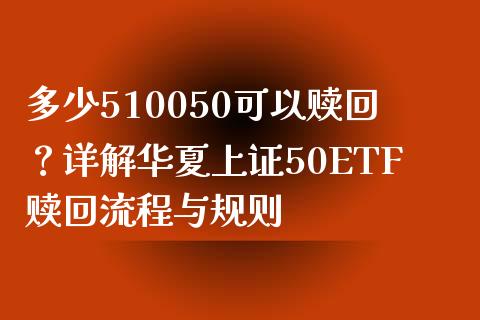多少510050可以赎回？详解华夏上证50ETF赎回流程与规则_https://m.apzhendong.com_财务分析_第1张