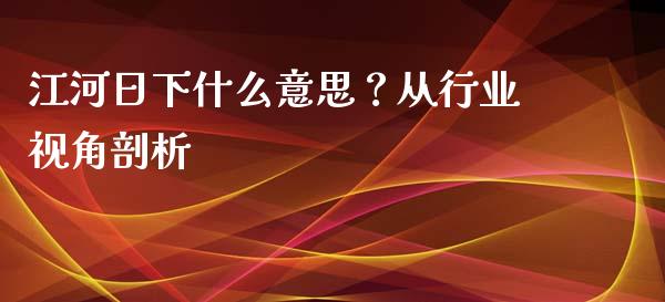江河日下什么意思？从行业视角剖析_https://m.apzhendong.com_财经资讯_第1张