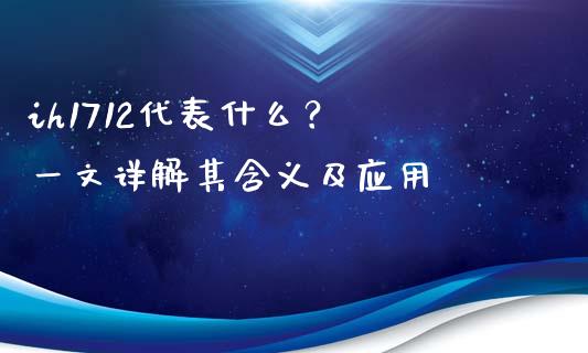 ih1712代表什么？ 一文详解其含义及应用_https://m.apzhendong.com_财经资讯_第1张