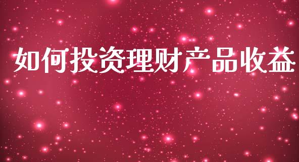 如何投资理财产品收益_https://m.apzhendong.com_财务分析_第1张