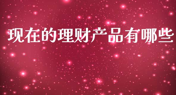 现在的理财产品有哪些_https://m.apzhendong.com_期货行情_第1张