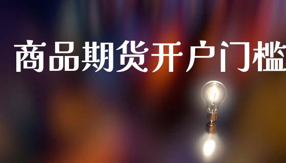 商品期货开户门槛_https://m.apzhendong.com_期货行情_第1张