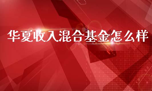 华夏收入混合基金怎么样_https://m.apzhendong.com_全球经济_第1张