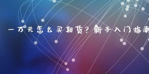 一万元怎么买期货？新手入门指南_https://m.apzhendong.com_财经资讯_第1张