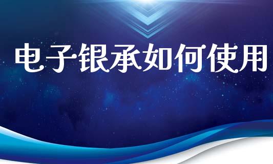 电子银承如何使用_https://m.apzhendong.com_期货行情_第1张