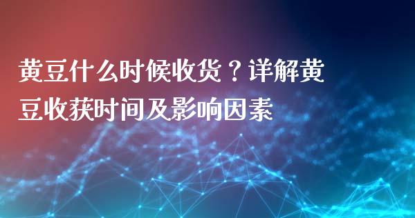 黄豆什么时候收货？详解黄豆收获时间及影响因素_https://m.apzhendong.com_财务分析_第1张