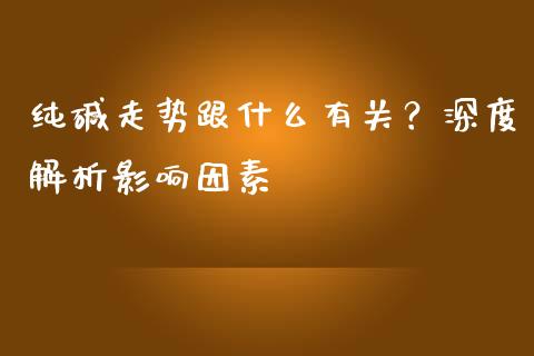 纯碱走势跟什么有关？深度解析影响因素_https://m.apzhendong.com_财经资讯_第1张