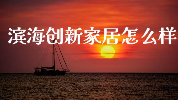 滨海创新家居怎么样_https://m.apzhendong.com_财经资讯_第1张