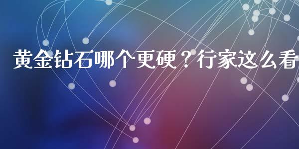 黄金钻石哪个更硬？行家这么看_https://m.apzhendong.com_全球经济_第1张