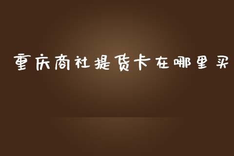 重庆商社提货卡在哪里买_https://m.apzhendong.com_期货行情_第1张