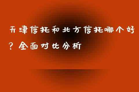天津信托和北方信托哪个好？全面对比分析_https://m.apzhendong.com_期货行情_第1张