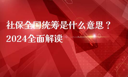 社保全国统筹是什么意思？2024全面解读_https://m.apzhendong.com_全球经济_第1张