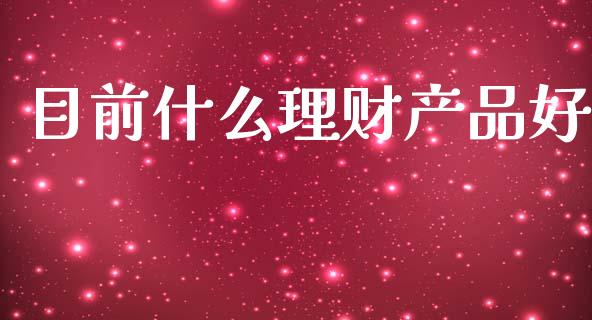 目前什么理财产品好_https://m.apzhendong.com_财经资讯_第1张