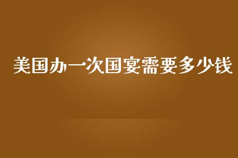 美国办一次国宴需要多少钱_https://m.apzhendong.com_财经资讯_第1张