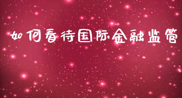 如何看待国际金融监管_https://m.apzhendong.com_期货行情_第1张