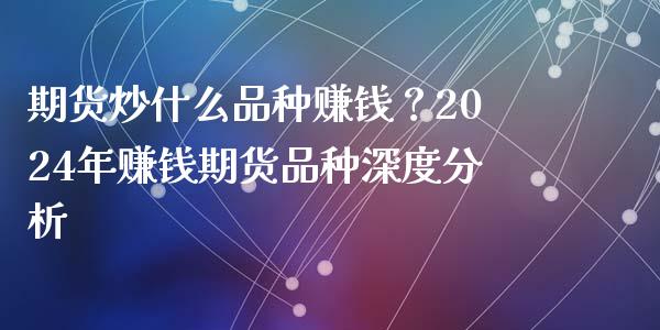期货炒什么品种赚钱？2024年赚钱期货品种深度分析_https://m.apzhendong.com_财务分析_第1张