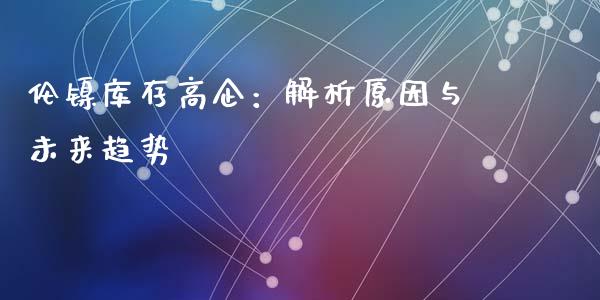 伦镍库存高企：解析原因与未来趋势_https://m.apzhendong.com_财经资讯_第1张