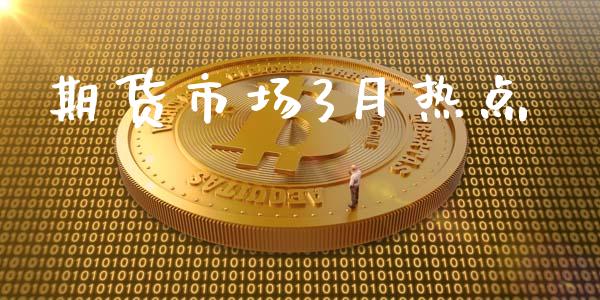 期货市场3月热点_https://m.apzhendong.com_期货行情_第1张