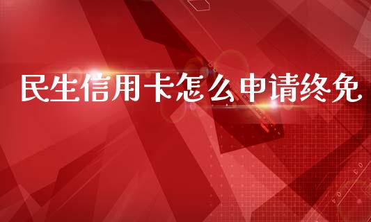 民生信用卡怎么申请终免_https://m.apzhendong.com_全球经济_第1张