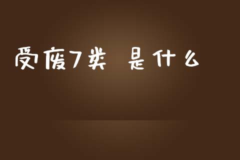 受废7类 是什么_https://m.apzhendong.com_财经资讯_第1张