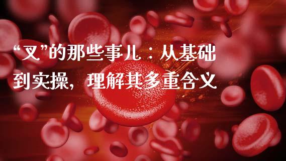 “叉”的那些事儿：从基础到实操，理解其多重含义_https://m.apzhendong.com_财经资讯_第1张