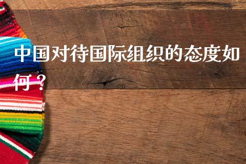 中国对待国际组织的态度如何？_https://m.apzhendong.com_期货行情_第1张