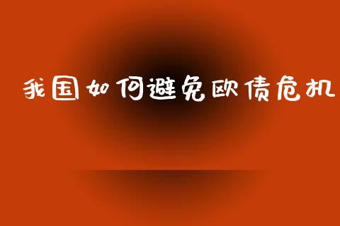 我国如何避免欧债危机_https://m.apzhendong.com_财务分析_第1张