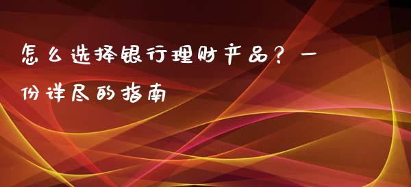 怎么选择银行理财产品？一份详尽的指南_https://m.apzhendong.com_全球经济_第1张