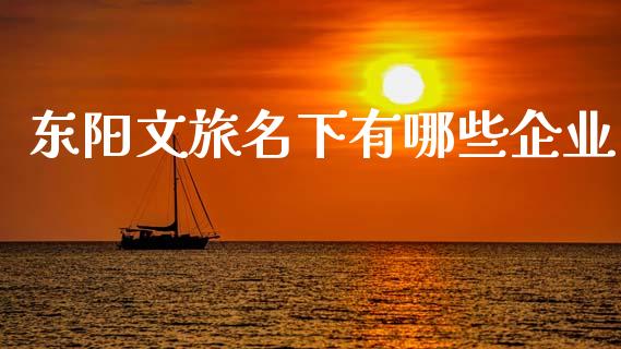 东阳文旅名下有哪些企业_https://m.apzhendong.com_财经资讯_第1张