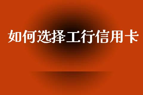 如何选择工行信用卡_https://m.apzhendong.com_全球经济_第1张