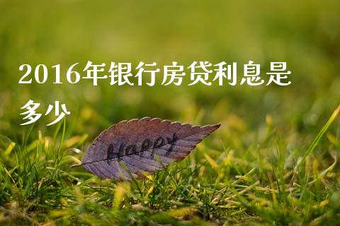 2016年银行房贷利息是多少_https://m.apzhendong.com_期货行情_第1张