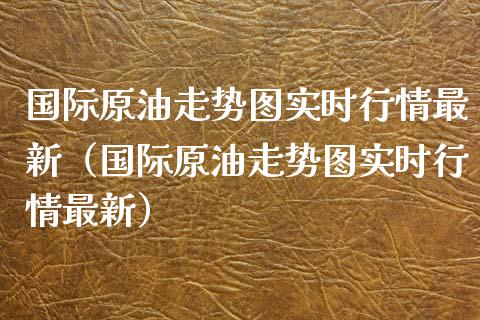 国际原油走势图实时行情最新（国际原油走势图实时行情最新）_https://m.apzhendong.com_全球经济_第1张