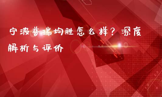 宁波普瑞均胜怎么样？深度解析与评价_https://m.apzhendong.com_财务分析_第1张