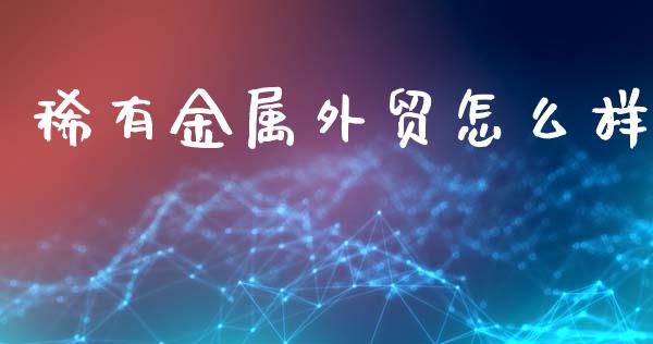 稀有金属外贸怎么样_https://m.apzhendong.com_财经资讯_第1张