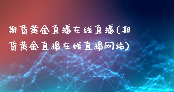 期货黄金直播在线直播(期货黄金直播在线直播网站)_https://m.apzhendong.com_财务分析_第1张