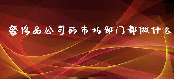 奢侈品公司的市场部门都做什么_https://m.apzhendong.com_期货行情_第1张