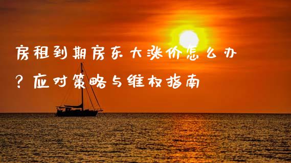 房租到期房东大涨价怎么办？应对策略与维权指南_https://m.apzhendong.com_全球经济_第1张