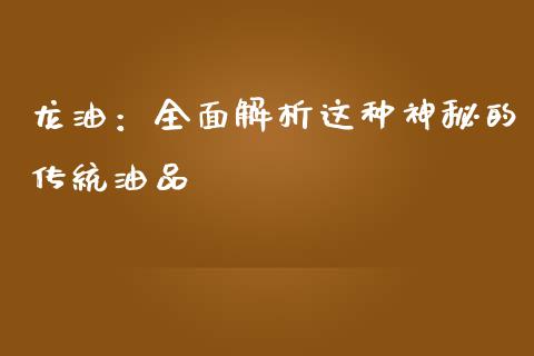 龙油：全面解析这种神秘的传统油品_https://m.apzhendong.com_期货行情_第1张