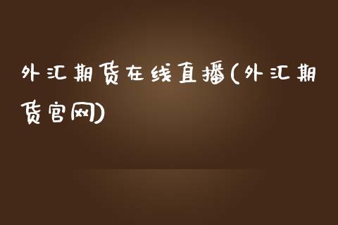 外汇期货在线直播(外汇期货官网)_https://m.apzhendong.com_财经资讯_第1张